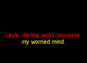 Layla, darling won't you ease
my worried mind.