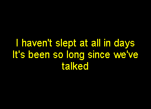 I haven't slept at all in days

It's been so long since we've
talked