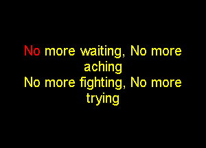 No more waiting, No more
aching

No more fighting. No more
trying