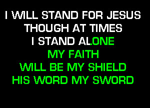 I WILL STAND FOR JESUS
THOUGH AT TIMES
I STAND ALONE
MY FAITH
WILL BE MY SHIELD
HIS WORD MY SWORD