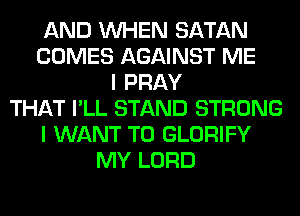 AND WHEN SATAN
COMES AGAINST ME
I PRAY
THAT I'LL STAND STRONG
I WANT TO GLORIFY
MY LORD