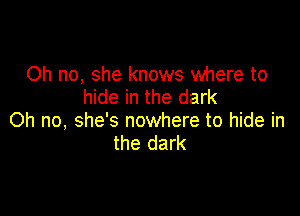Oh no, she knows where to
hide in the dark

Oh no, she's nowhere to hide in
the dark