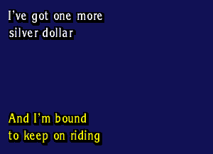 I've got one more
silver dollar

And I'm bound
to keep on riding