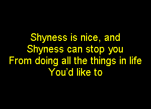 Shyness is nice, and
Shyness can stop you

From doing all the things in life
You'd like to