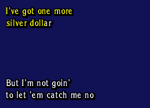 I've got one more
silver dollar

But I'm not goin'
to let 'em catch me no