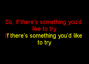 So, if there s something you'd
like to try

If there's something you,d like
to try