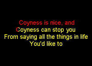 Coyness is nice, and
Coyness can stop you

From saying all the things in life
You'd like to
