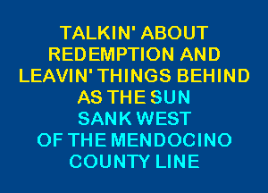 TALKIN' ABOUT
REDEMPTION AND
LEAVIN'THINGS BEHIND
AS THESUN
SANKWEST
0F THEMENDOCINO
COUNTY LINE