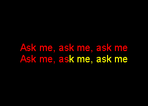 Ask me, ask me, ask me

Ask me, ask me, ask me
