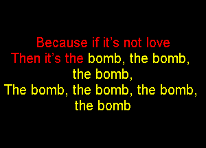 Because if its not love
Then its the bomb, the bomb,
the bomb,

The bomb, the bomb, the bomb,
the bomb