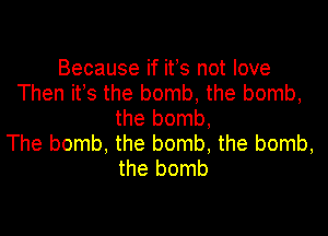 Because if its not love
Then its the bomb, the bomb,
the bomb,

The bomb, the bomb, the bomb,
the bomb