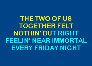 THETWO OF US
TOGETHER FELT
NOTHIN' BUT RIGHT
FEELIN' NEAR IMMORTAL
EVERY FRIDAY NIGHT
