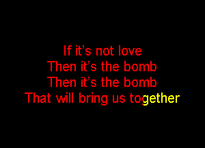 If ifs not love
Then it's the bomb

Then it's the bomb
That will bring us together