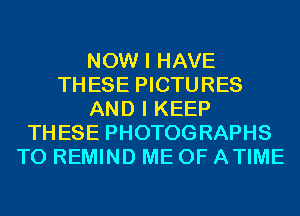NOW I HAVE
THESE PICTURES
AND I KEEP
THESE PHOTOGRAPHS
T0 REMIND ME 0F ATIME