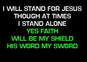 I WILL STAND FOR JESUS
THOUGH AT TIMES
I STAND ALONE
YES FAITH
WILL BE MY SHIELD
HIS WORD MY SWORD