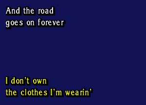 And the road
goes on forever

I don't own
the clothes I'm wearin'