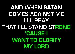 AND WHEN SATAN
COMES AGAINST ME
I'LL PRAY
THAT I'LL STAND STRONG
'CAUSE I
WANT TO GLORIFY
MY LORD