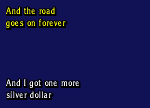 And the road
goes on forever

And I got one more
silver dollar
