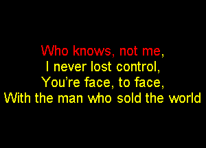 Who knows, not me,
I never lost control,

YouTe face, to face,
With the man who sold the world