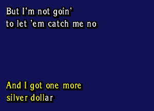 But I'm not goin'
to let 'em catch me no

And I got one more
silver dollar
