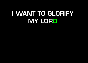 I WANT TO GLORIFY
MY LORD
