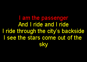 I am the passenger
And I ride and I ride
I ride through the cityts backside
I see the stars come out of the
sky