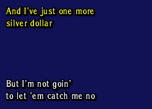And I've just one more
silver dollar

But I'm not goin'
to let 'em catch me no