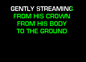 GENTLY STREAMING
FROM HIS CROWN
FROM HIS BODY
TO THE GROUND