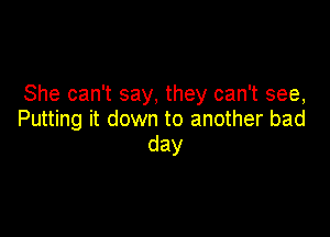 She can't say, they can't see,

Putting it down to another bad
day
