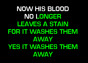 NOW HIS BLOOD
NO LONGER
LEAVES A STAIN
FOR IT WASHES THEM
AWAY
YES IT WASHES THEM
AWAY