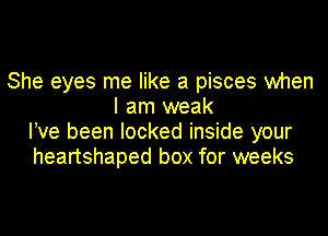 She eyes me like a pieces when
I am weak
Ieve been locked inside your
heartshaped box for weeks