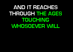 AND IT REACHES
THROUGH THE AGES
TOUCHING
WHOSUEVER WILL