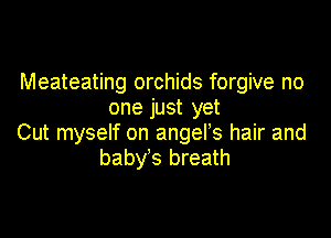 Meateating orchids forgive no
one just yet

Cut myself on anger hair and
baby's breath