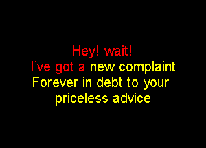 Hey! wait!
I've got a new complaint

Forever in debt to your
priceless advice