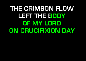 THE CRIMSON FLOW
LEFT THE BODY
OF MY LORD
0N CRUCIFIXION DAY