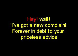 Hey! wait!
I've got a new complaint

Forever in debt to your
priceless advice