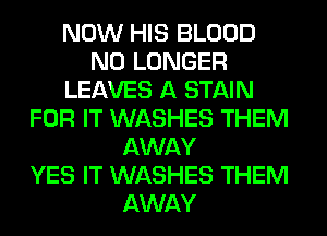 NOW HIS BLOOD
NO LONGER
LEAVES A STAIN
FOR IT WASHES THEM
AWAY
YES IT WASHES THEM
AWAY