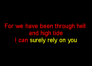 For we have been through hell
and high tide

I can surely rely on you