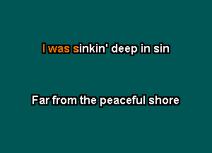 lwas sinkin' deep in sin

Far from the peaceful shore