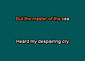 But the master ofthe sea

Heard my despairing cry