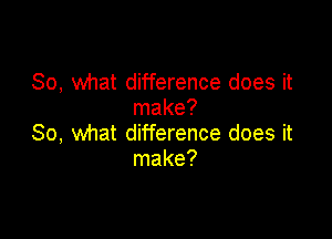 So, what difference does it
make?

80, what difference does it
make?