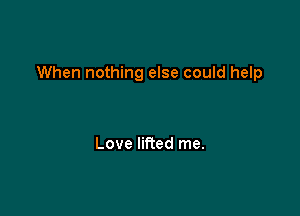 When nothing else could help

Love lifted me.