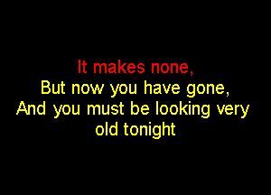 It makes none,
But now you have gone,

And you must be looking very
old tonight