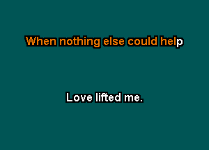 When nothing else could help

Love lifted me.