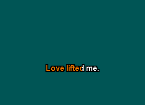 Love lifted me.