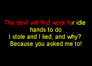 The devil will find work for idle
hands to do

I stole and I lied. and why?
Because you asked me to!
