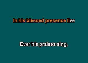 In his blessed presence live

Ever his praises sing.