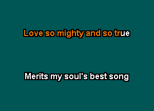 Love so mighty and so true

Merits my soul's best song