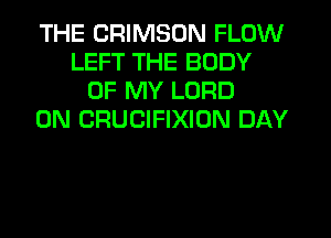THE CRIMSON FLOW
LEFT THE BODY
OF MY LORD
0N CRUCIFIXION DAY