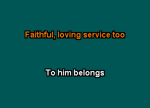 Faithful, loving service too

To him belongs